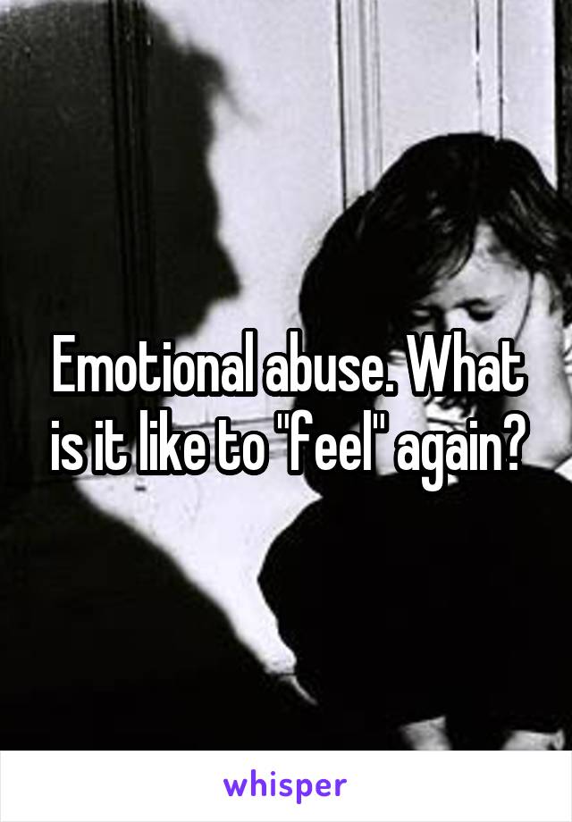 Emotional abuse. What is it like to "feel" again?