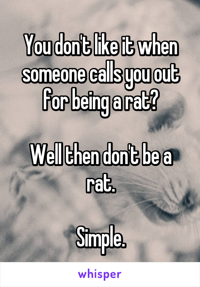 You don't like it when someone calls you out for being a rat?

Well then don't be a rat.

Simple.