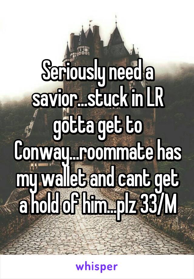 Seriously need a savior...stuck in LR gotta get to Conway...roommate has my wallet and cant get a hold of him...plz 33/M