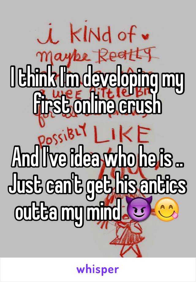I think I'm developing my first online crush

And I've idea who he is .. Just can't get his antics outta my mind 😈😋