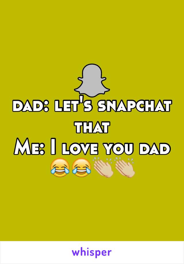 dad: let's snapchat that 
Me: I love you dad
😂😂👏🏼👏🏼