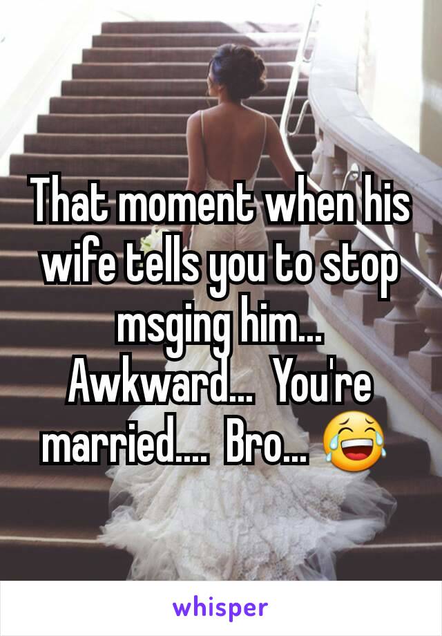 That moment when his wife tells you to stop msging him... Awkward...  You're married....  Bro... 😂 