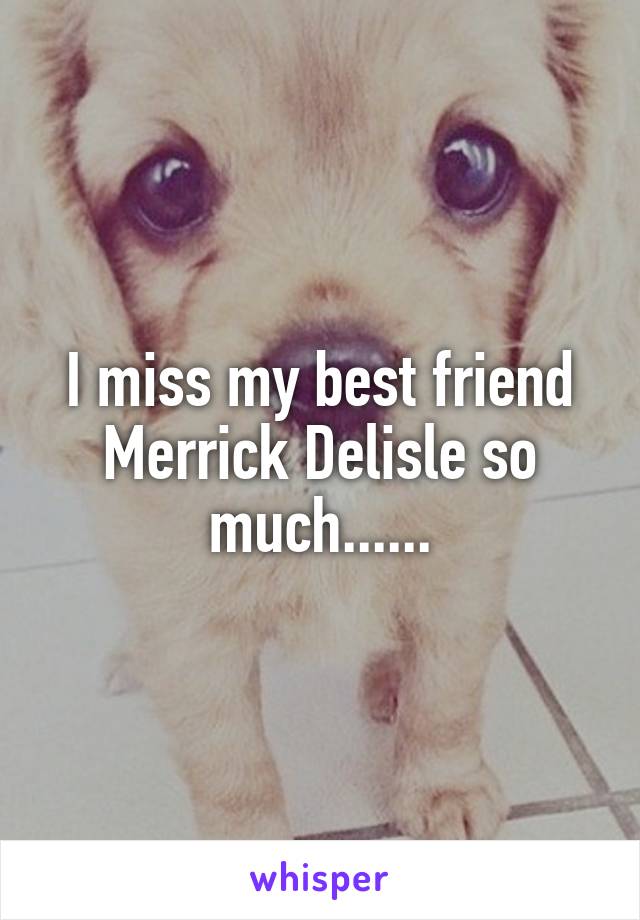 I miss my best friend Merrick Delisle so much......