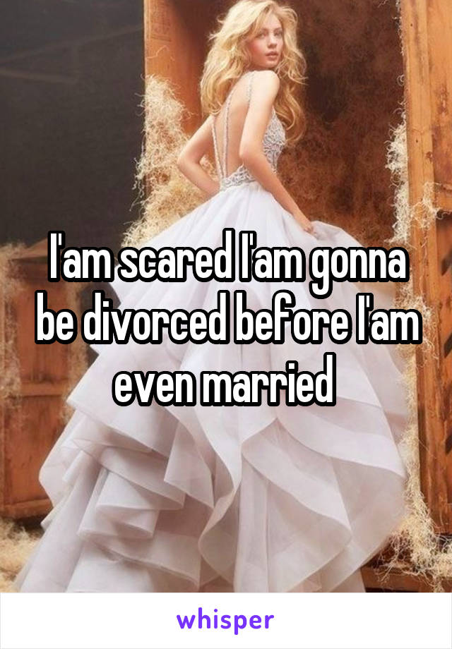 I'am scared I'am gonna be divorced before I'am even married 