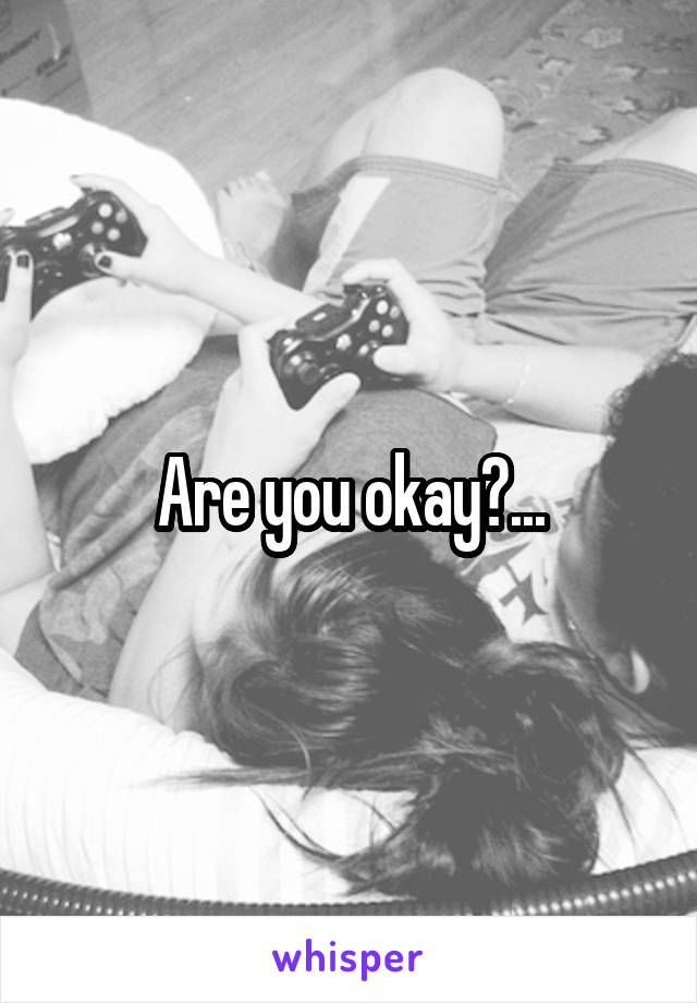 Are you okay?...