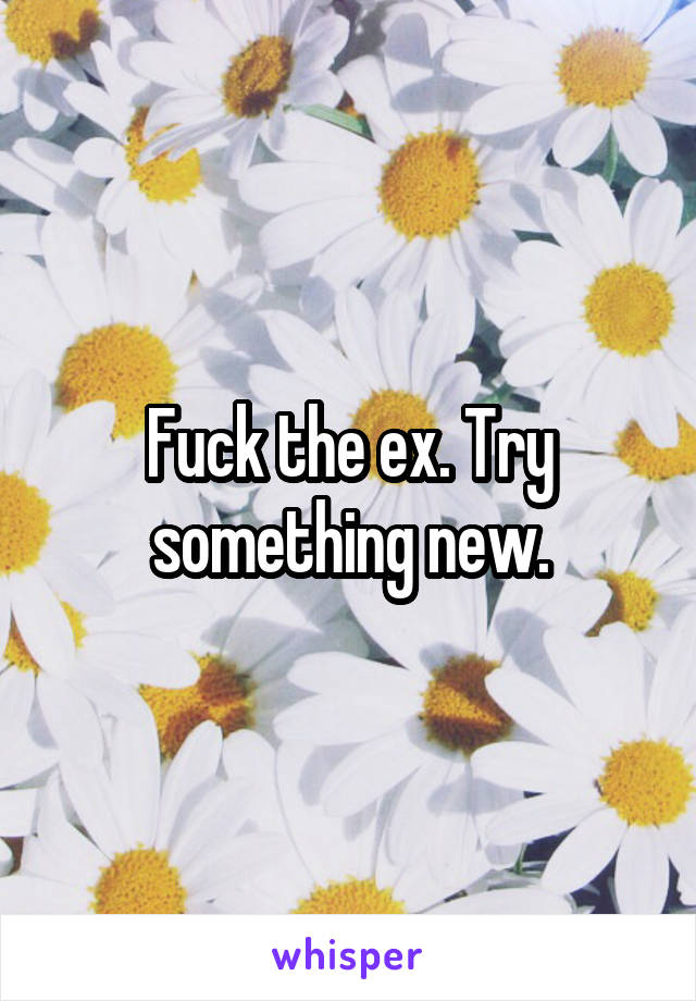 Fuck the ex. Try something new.