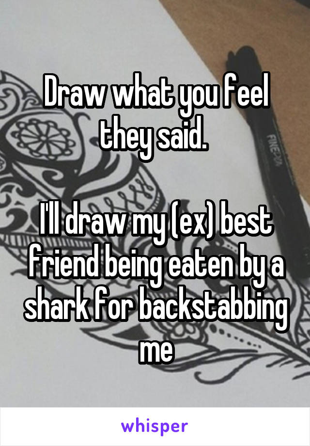 Draw what you feel they said. 

I'll draw my (ex) best friend being eaten by a shark for backstabbing me