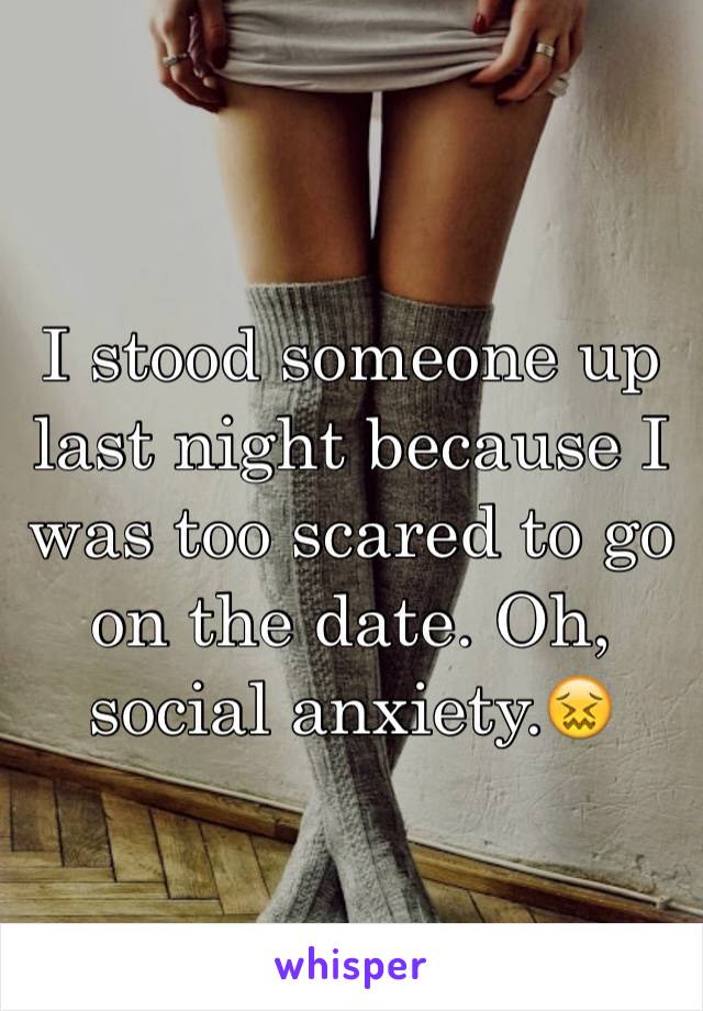 I stood someone up last night because I was too scared to go on the date. Oh, social anxiety.😖