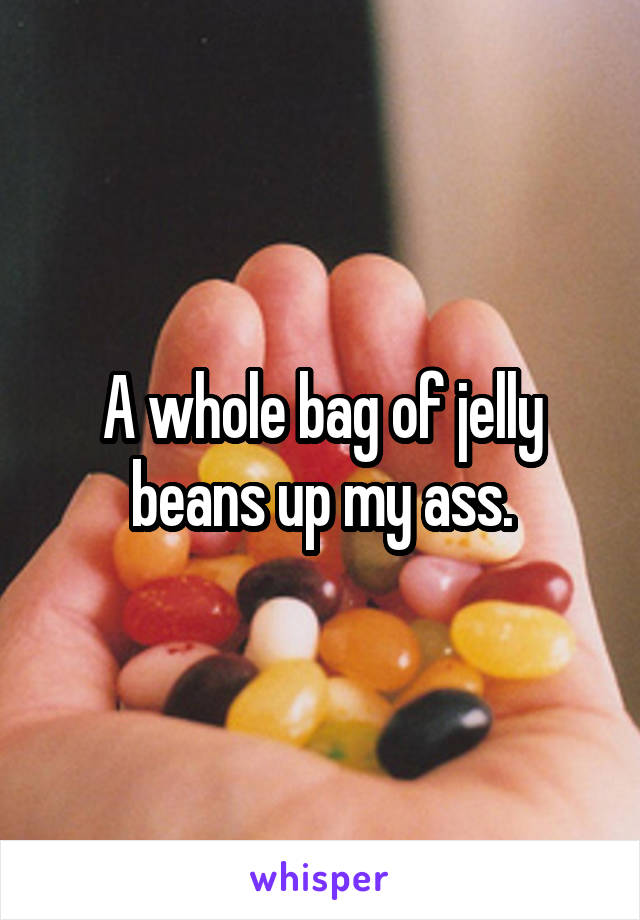 A whole bag of jelly beans up my ass.
