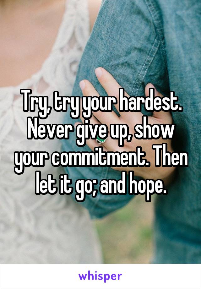 Try, try your hardest. Never give up, show your commitment. Then let it go; and hope.