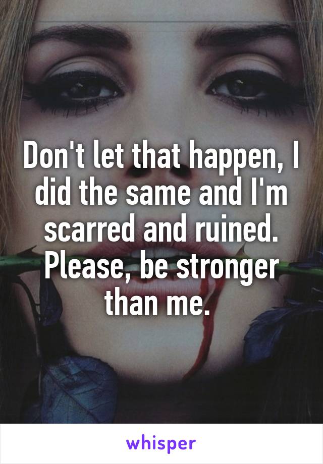 Don't let that happen, I did the same and I'm scarred and ruined. Please, be stronger than me. 
