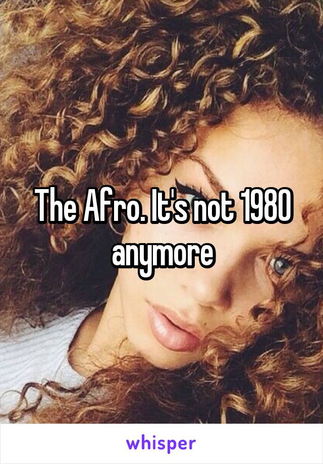 The Afro. It's not 1980 anymore