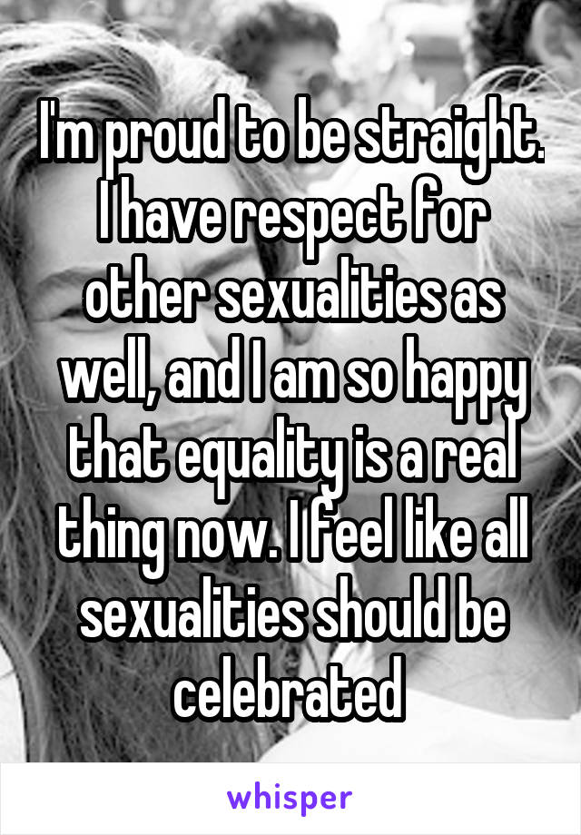I'm proud to be straight. I have respect for other sexualities as well, and I am so happy that equality is a real thing now. I feel like all sexualities should be celebrated 