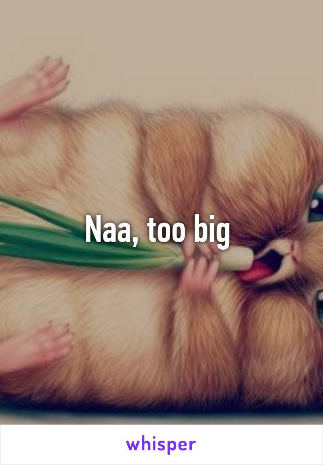 Naa, too big 