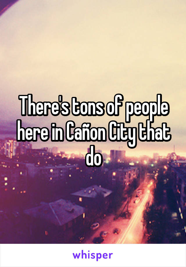There's tons of people here in Cañon City that do