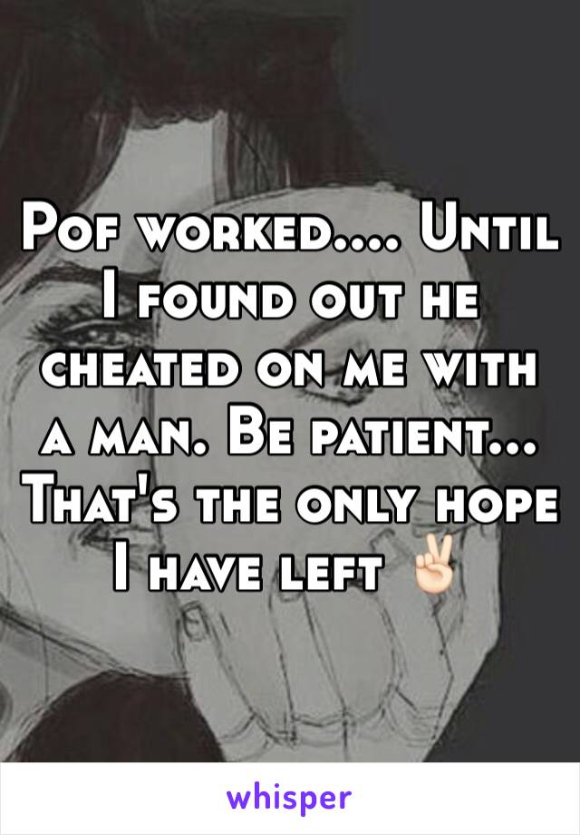 Pof worked.... Until I found out he cheated on me with a man. Be patient... That's the only hope I have left ✌🏻️