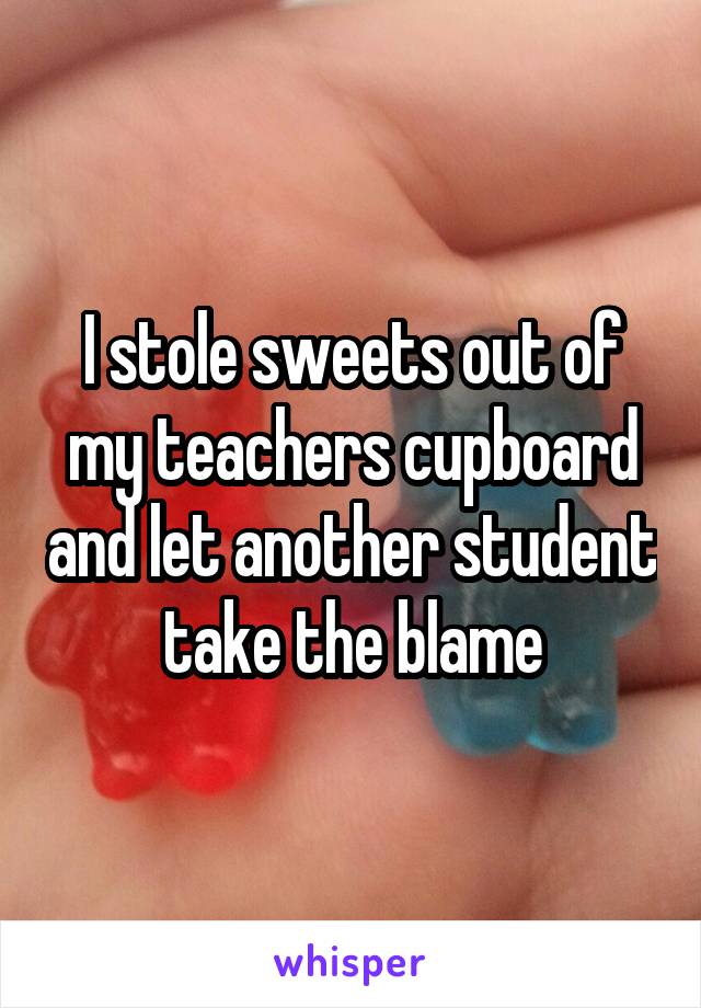 I stole sweets out of my teachers cupboard and let another student take the blame