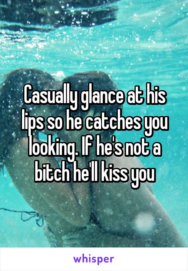 Casually glance at his lips so he catches you looking. If he's not a bitch he'll kiss you