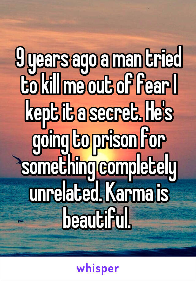 9 years ago a man tried to kill me out of fear I kept it a secret. He's going to prison for something completely unrelated. Karma is beautiful. 