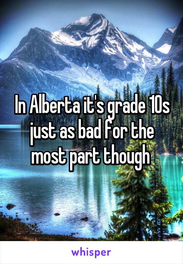 In Alberta it's grade 10s just as bad for the most part though 