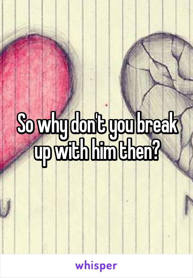 So why don't you break up with him then?