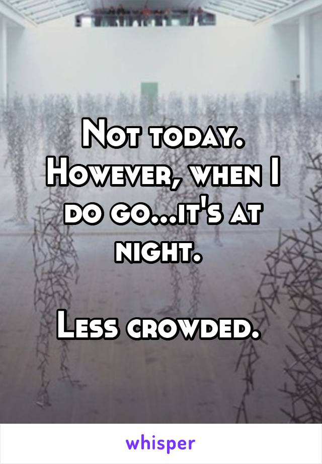 Not today. However, when I do go...it's at night. 

Less crowded. 