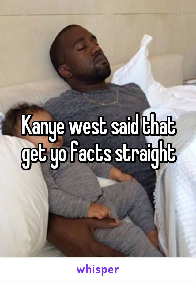 Kanye west said that get yo facts straight