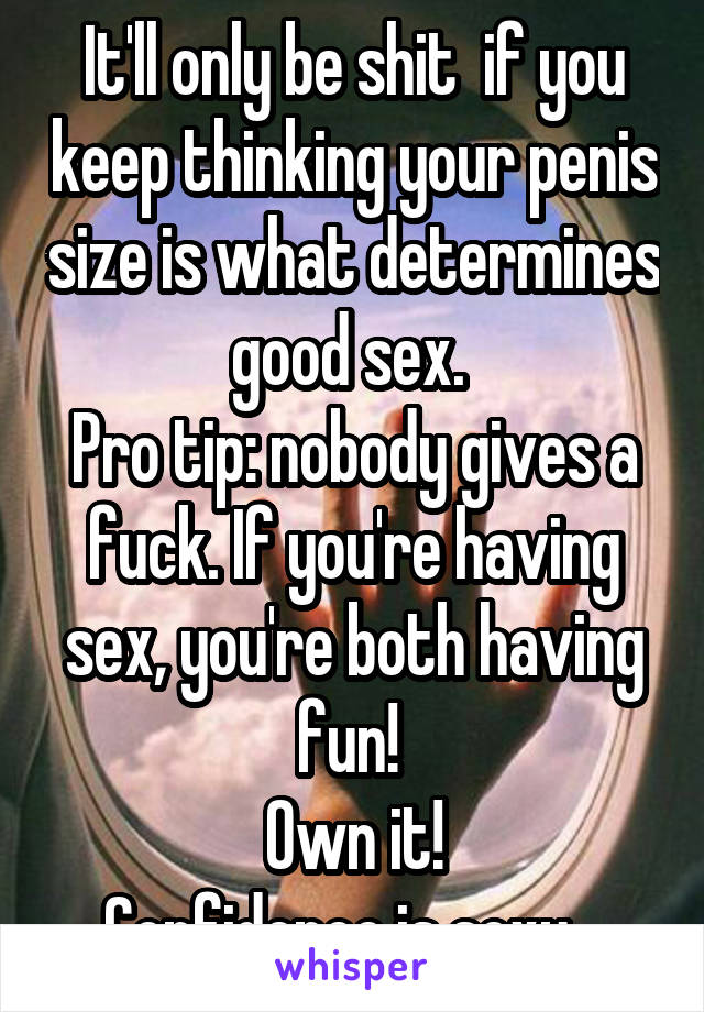 It'll only be shit  if you keep thinking your penis size is what determines good sex. 
Pro tip: nobody gives a fuck. If you're having sex, you're both having fun! 
Own it!
Confidence is sexy.  