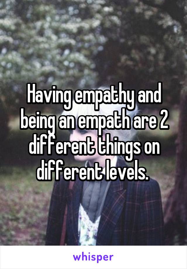 Having empathy and being an empath are 2 different things on different levels. 