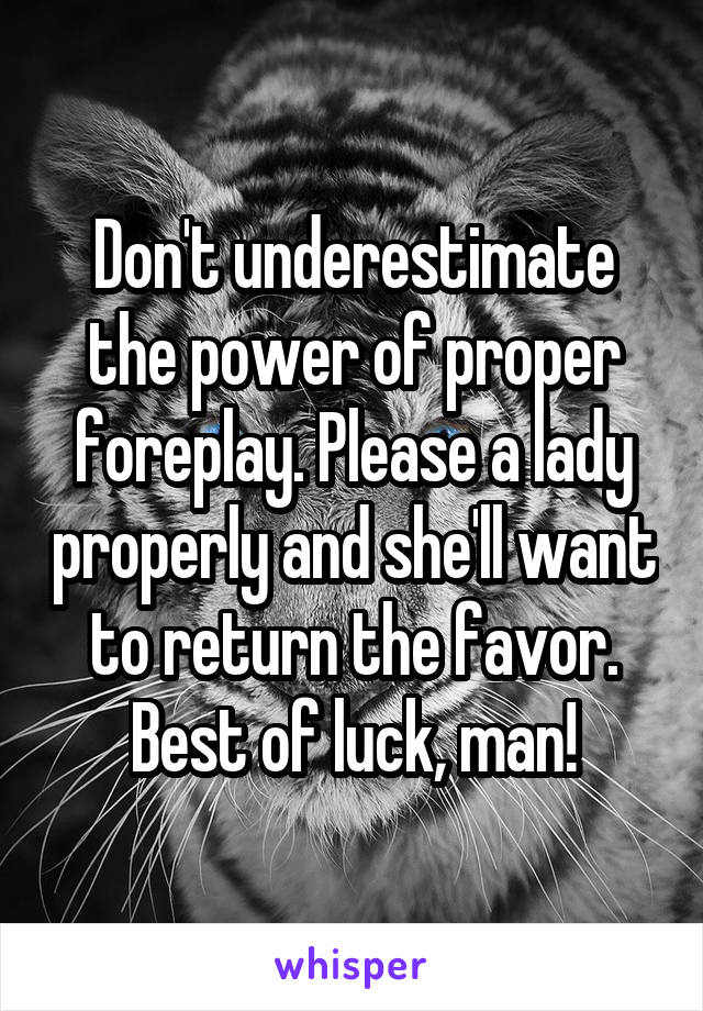 Don't underestimate the power of proper foreplay. Please a lady properly and she'll want to return the favor. Best of luck, man!