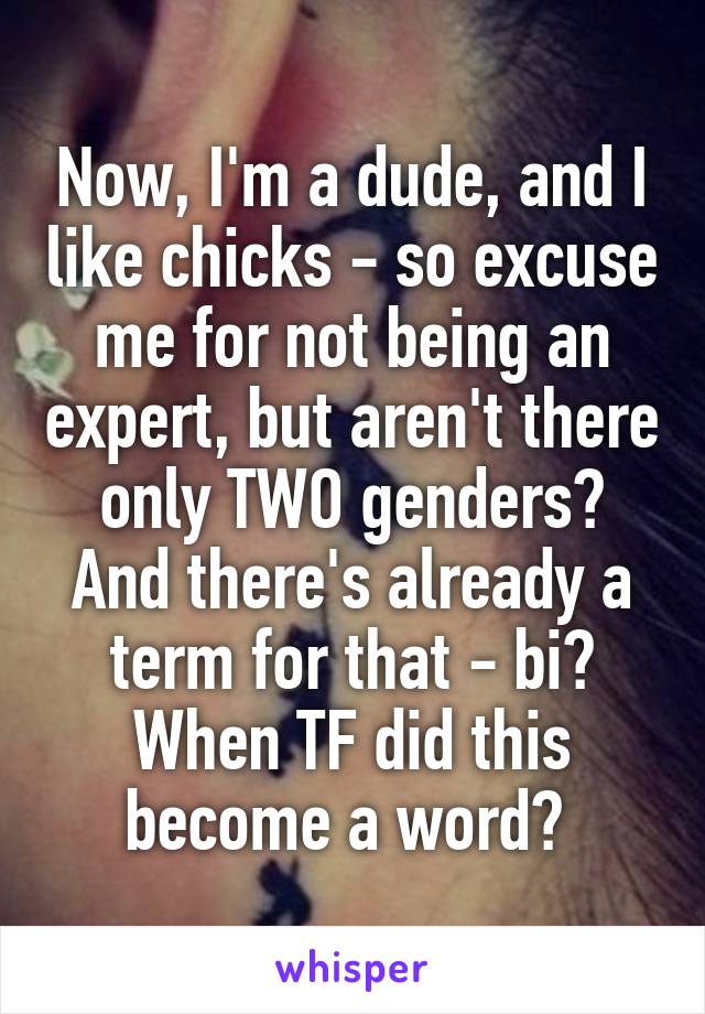 Now, I'm a dude, and I like chicks - so excuse me for not being an expert, but aren't there only TWO genders? And there's already a term for that - bi? When TF did this become a word? 