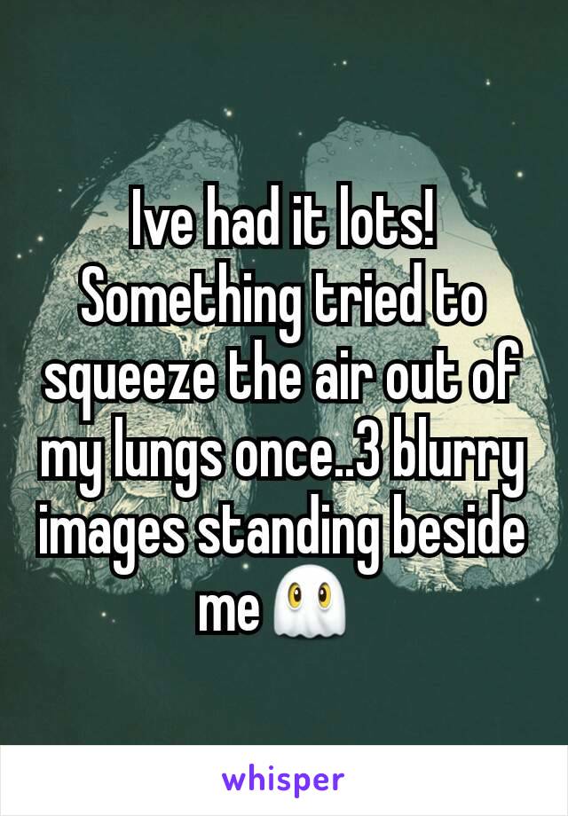 Ive had it lots! Something tried to squeeze the air out of my lungs once..3 blurry images standing beside me👻 