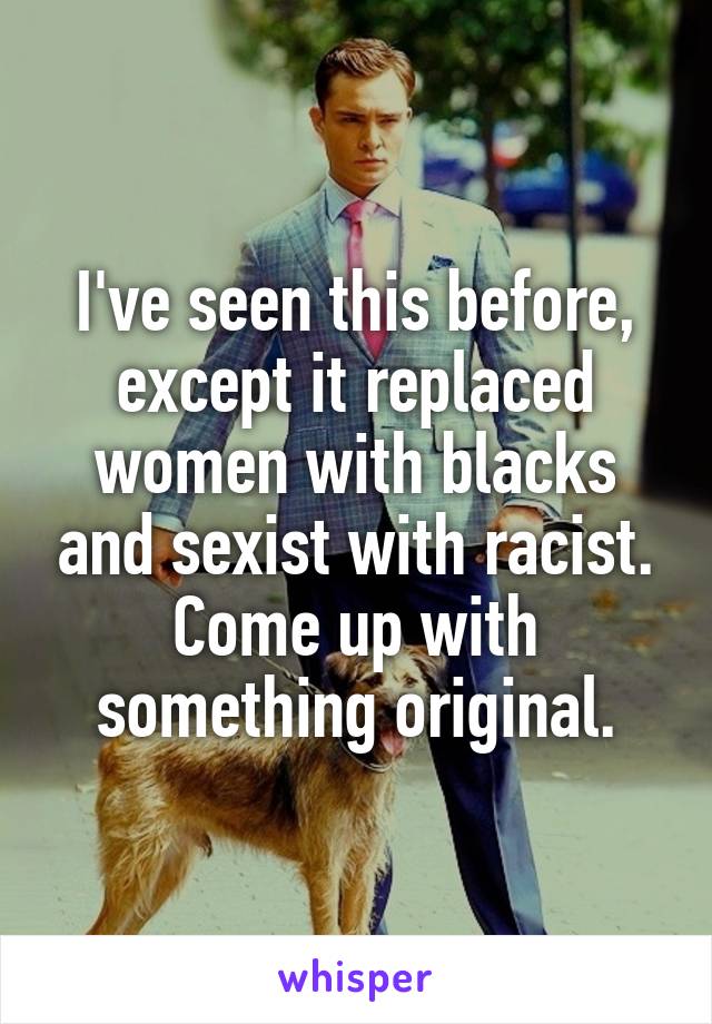 I've seen this before, except it replaced women with blacks and sexist with racist. Come up with something original.