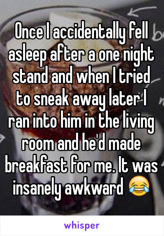 Once I accidentally fell asleep after a one night stand and when I tried to sneak away later I ran into him in the living room and he'd made breakfast for me. It was insanely awkward 😂