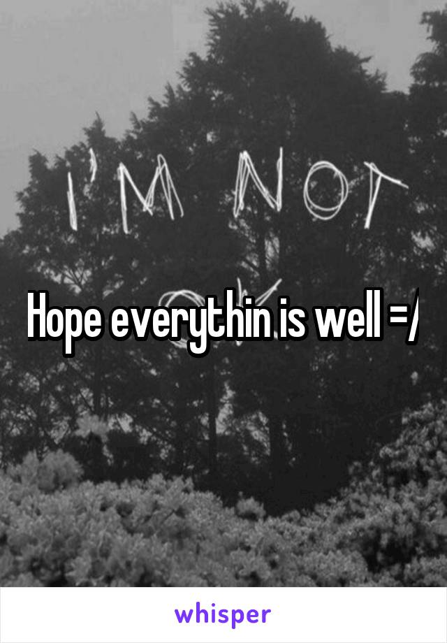 Hope everythin is well =/