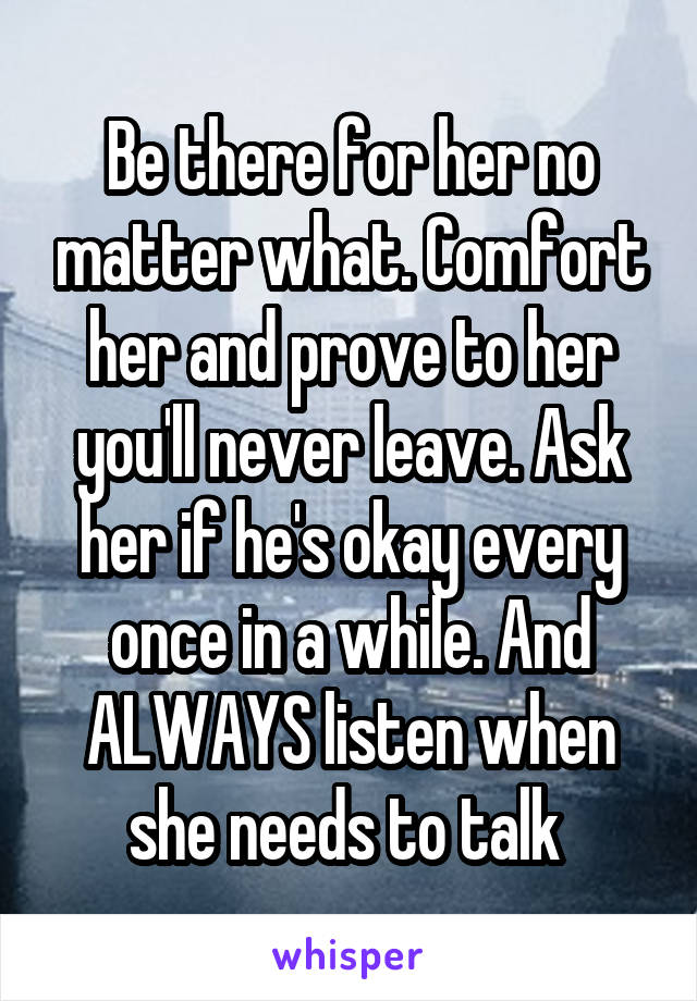 Be there for her no matter what. Comfort her and prove to her you'll never leave. Ask her if he's okay every once in a while. And ALWAYS listen when she needs to talk 