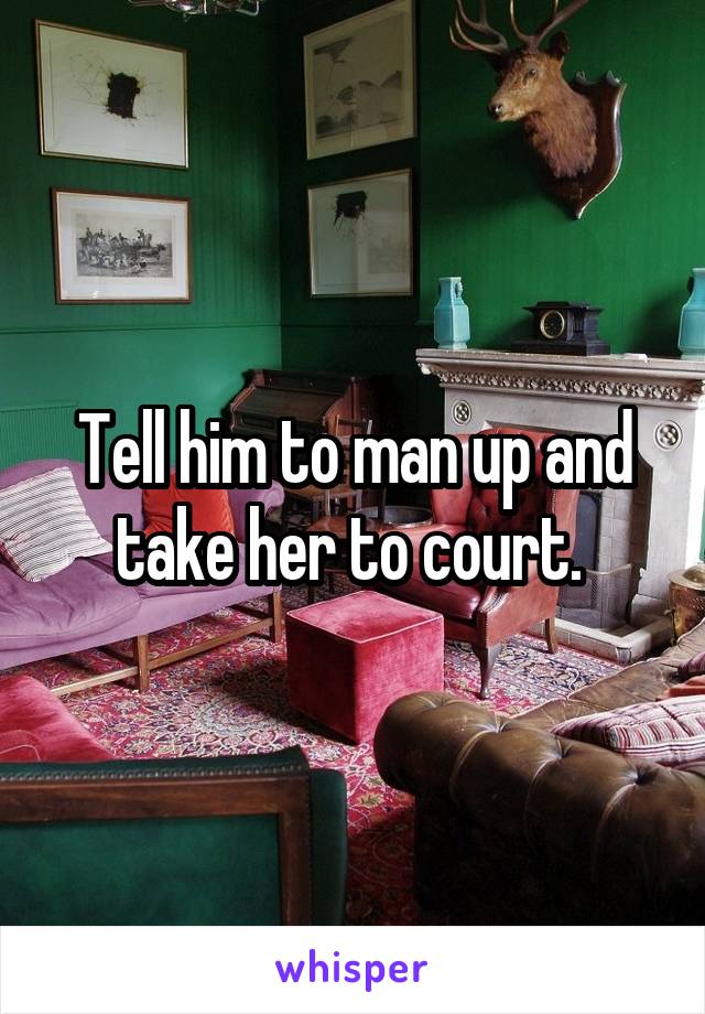 Tell him to man up and take her to court. 