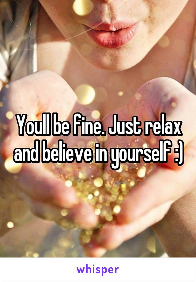 Youll be fine. Just relax and believe in yourself :)