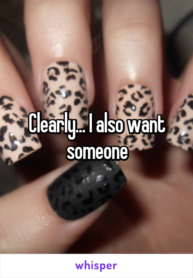 Clearly... I also want someone