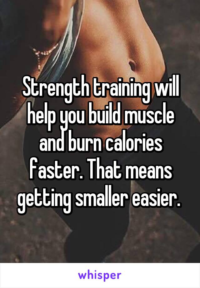 Strength training will help you build muscle and burn calories faster. That means getting smaller easier. 