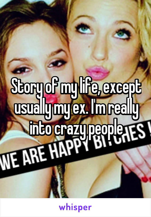 Story of my life, except usually my ex. I'm really into crazy people