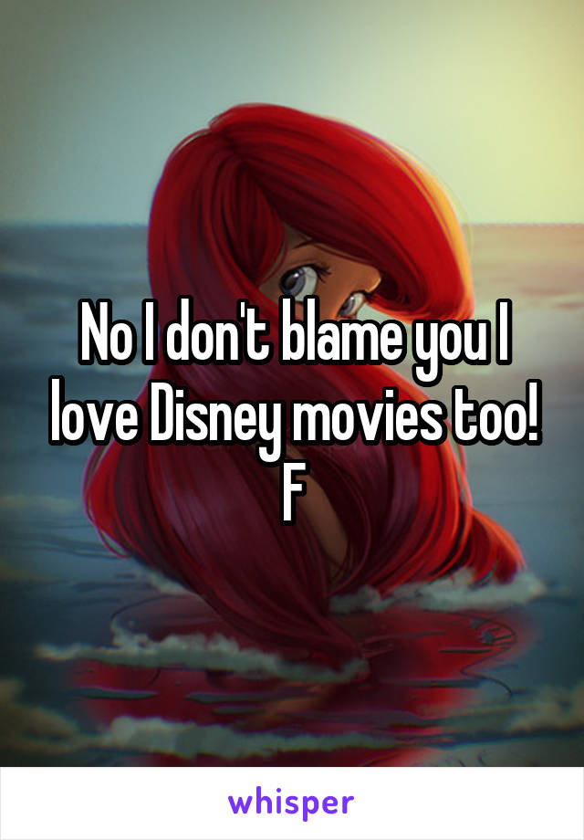 No I don't blame you I love Disney movies too! F