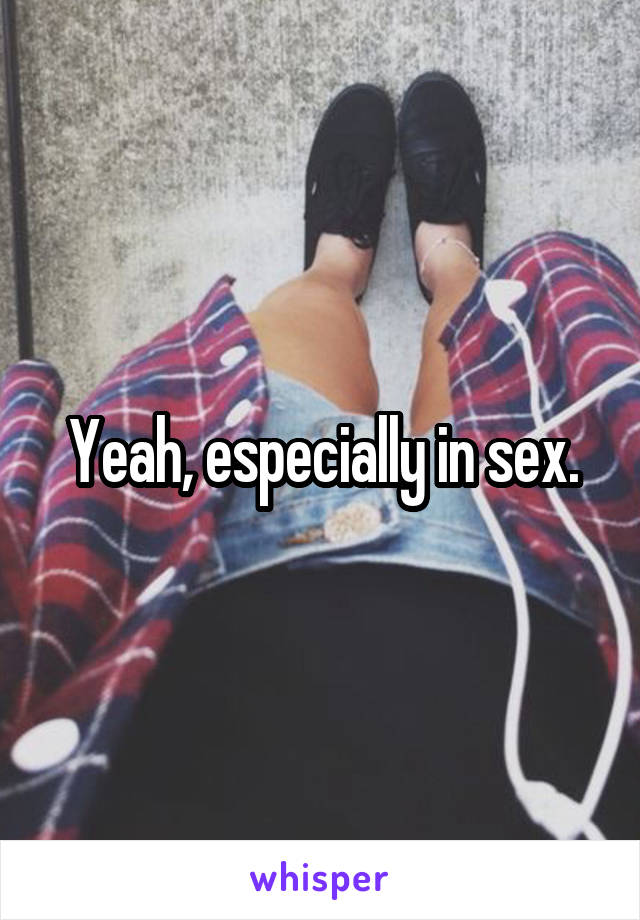 Yeah, especially in sex.