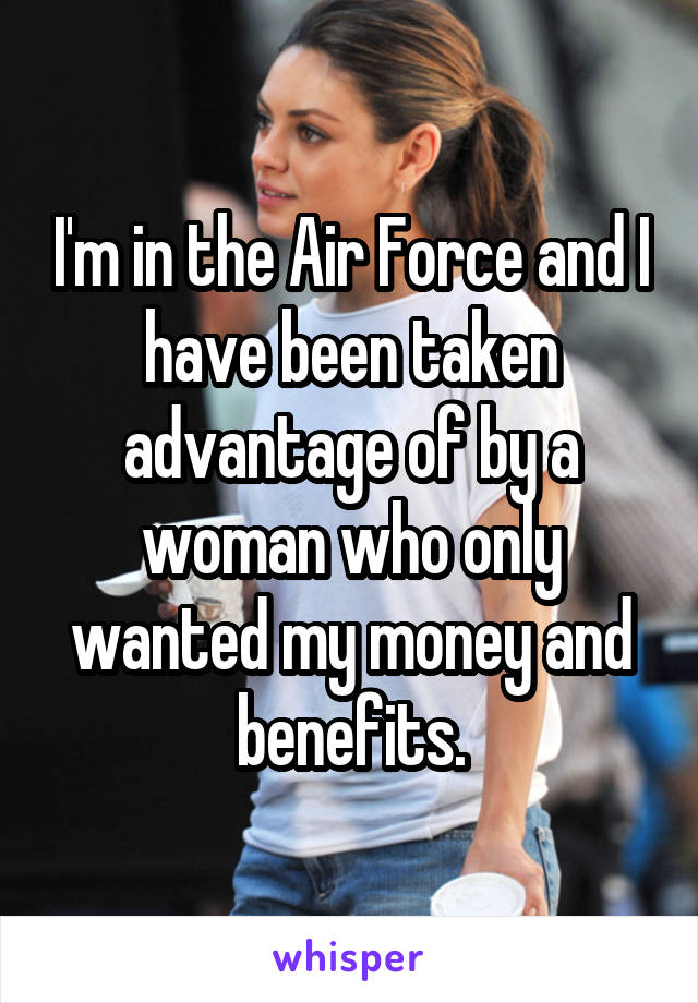 I'm in the Air Force and I have been taken advantage of by a woman who only wanted my money and benefits.