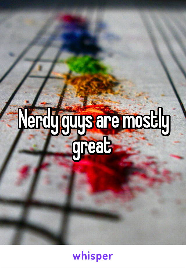 Nerdy guys are mostly great 