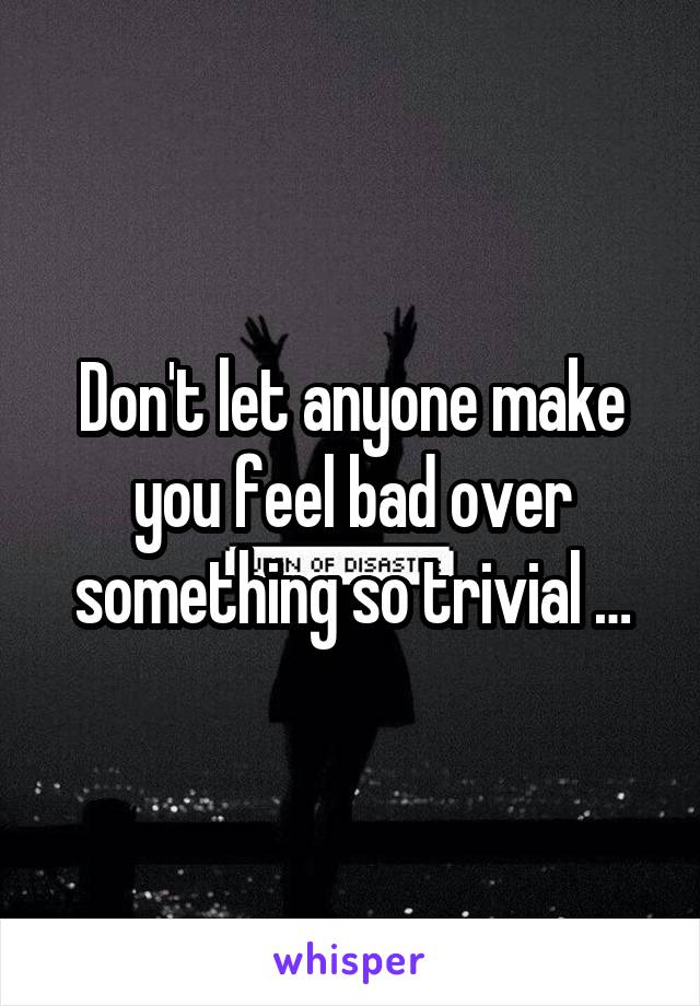 Don't let anyone make you feel bad over something so trivial …