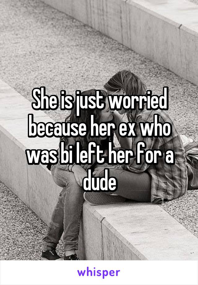 She is just worried because her ex who was bi left her for a dude