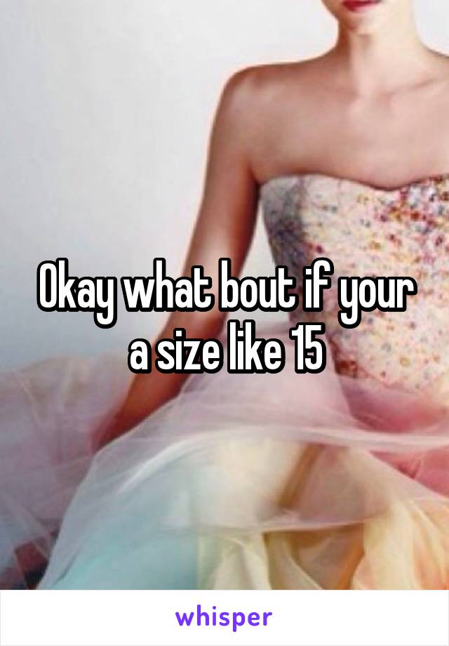 Okay what bout if your a size like 15