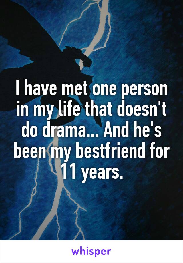 I have met one person in my life that doesn't do drama... And he's been my bestfriend for 11 years.