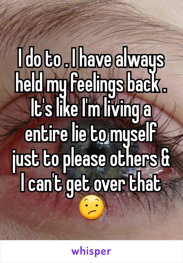 I do to . I have always held my feelings back . It's like I'm living a entire lie to myself just to please others & I can't get over that😕